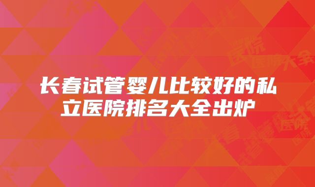 长春试管婴儿比较好的私立医院排名大全出炉