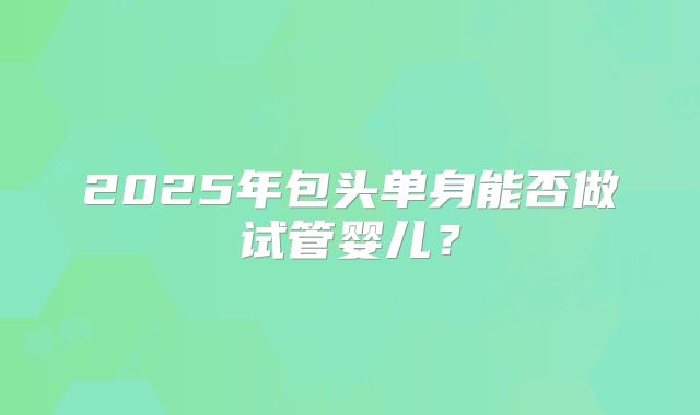 2025年包头单身能否做试管婴儿？