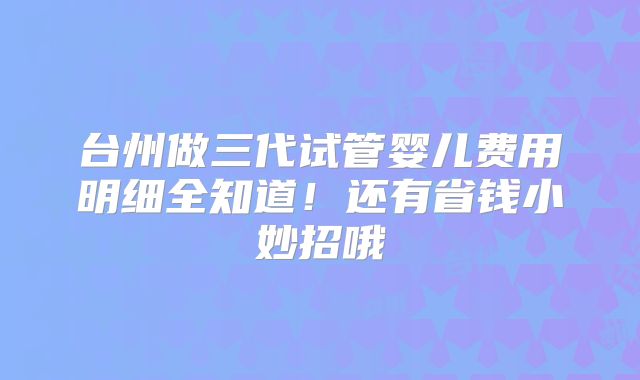 台州做三代试管婴儿费用明细全知道！还有省钱小妙招哦