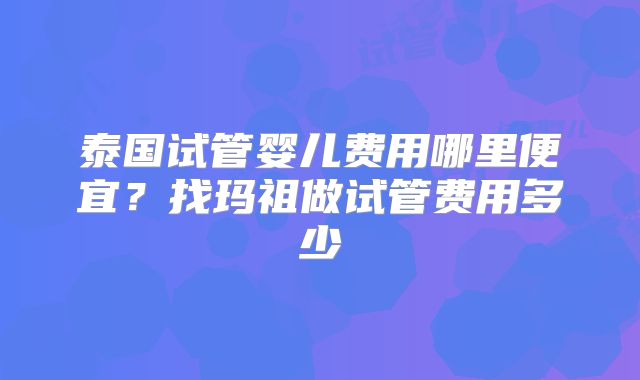 泰国试管婴儿费用哪里便宜？找玛祖做试管费用多少