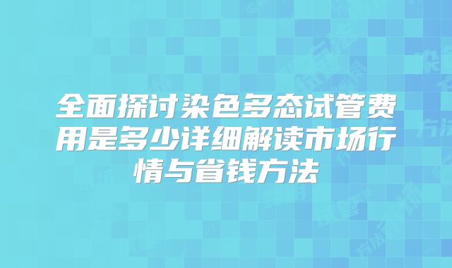 全面探讨染色多态试管费用是多少详细解读市场行情与省钱方法