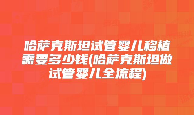 哈萨克斯坦试管婴儿移植需要多少钱(哈萨克斯坦做试管婴儿全流程)