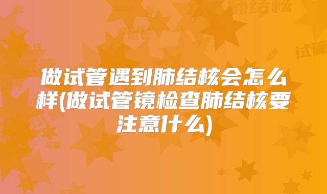 做试管遇到肺结核会怎么样(做试管镜检查肺结核要注意什么)