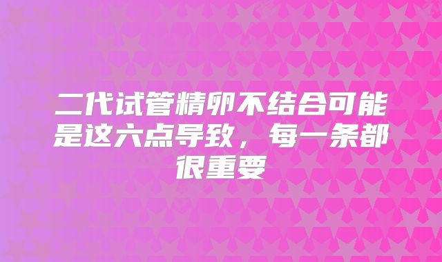 二代试管精卵不结合可能是这六点导致，每一条都很重要