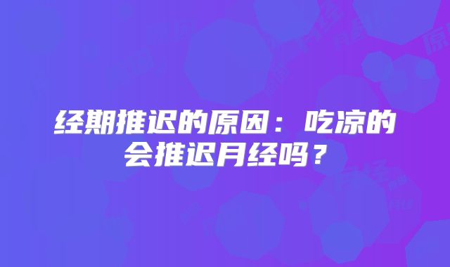 经期推迟的原因：吃凉的会推迟月经吗？
