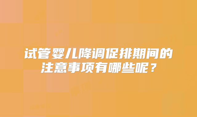 试管婴儿降调促排期间的注意事项有哪些呢?