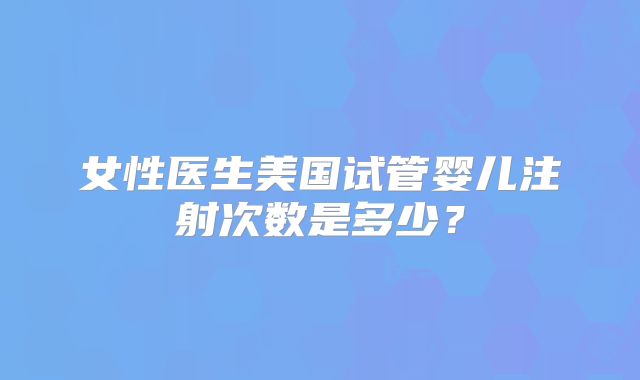 女性医生美国试管婴儿注射次数是多少？