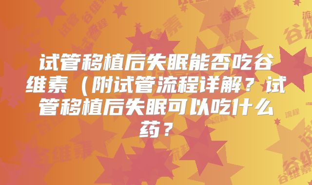 试管移植后失眠能否吃谷维素(附试管流程详解?试管移植后失眠可以吃什么药?