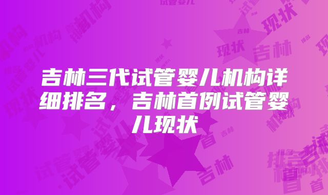 吉林三代试管婴儿机构详细排名，吉林首例试管婴儿现状