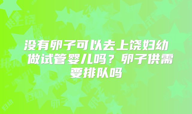 没有卵子可以去上饶妇幼 做试管婴儿吗？卵子供需要排队吗