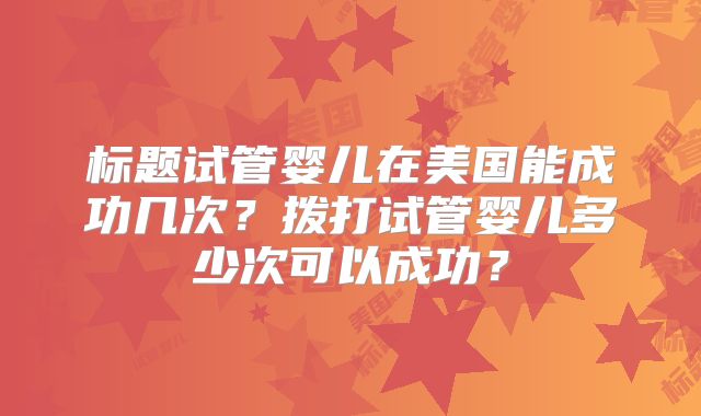 标题试管婴儿在美国能成功几次？拨打试管婴儿多少次可以成功？