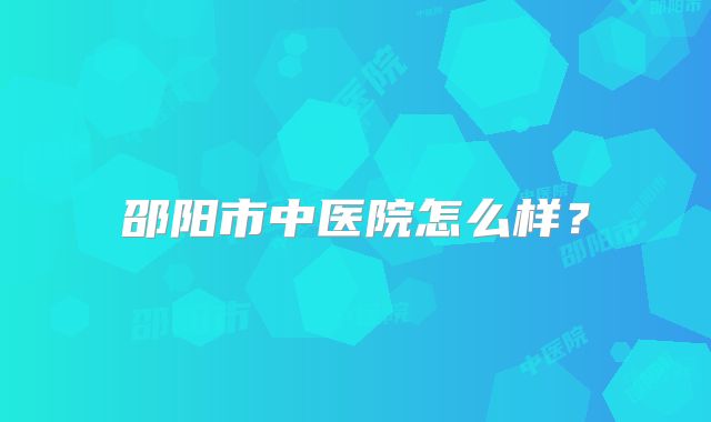 邵阳市中医院怎么样？