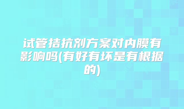 试管拮抗剂方案对内膜有影响吗(有好有坏是有根据的)