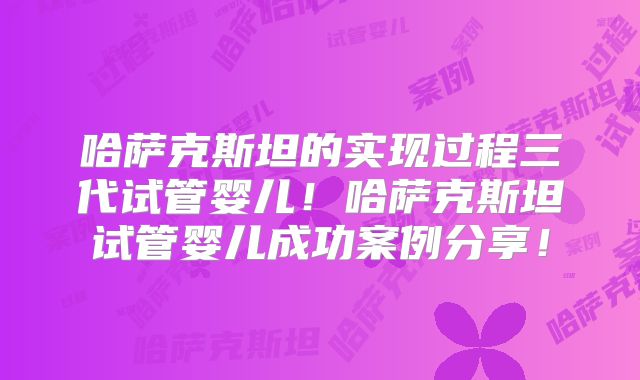 哈萨克斯坦的实现过程三代试管婴儿！哈萨克斯坦试管婴儿成功案例分享！