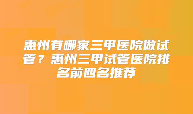 惠州有哪家三甲医院做试管？惠州三甲试管医院排名前四名推荐