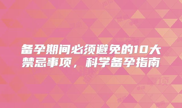 备孕期间必须避免的10大禁忌事项，科学备孕指南