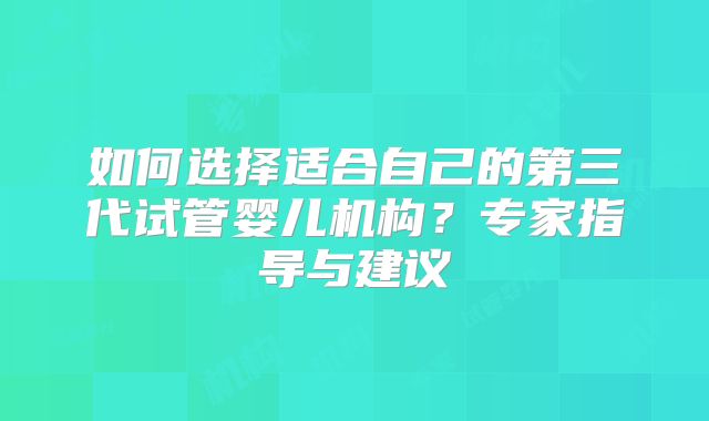 如何选择适合自己的第三代试管婴儿机构？专家指导与建议