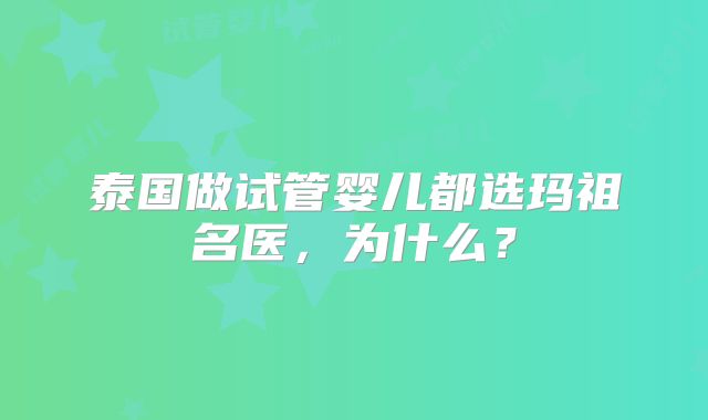 泰国做试管婴儿都选玛祖名医,为什么?