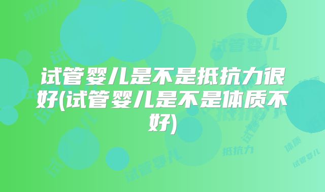 试管婴儿是不是抵抗力很好(试管婴儿是不是体质不好)