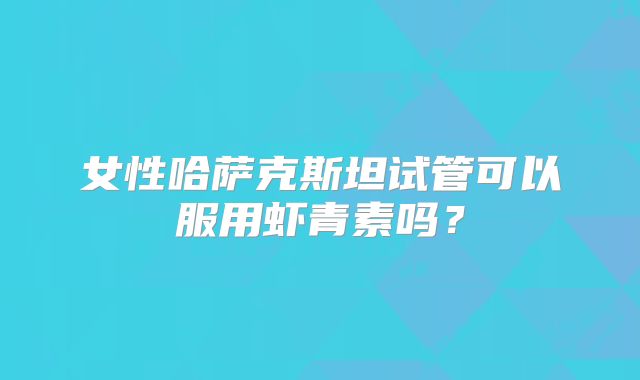女性哈萨克斯坦试管可以服用虾青素吗?