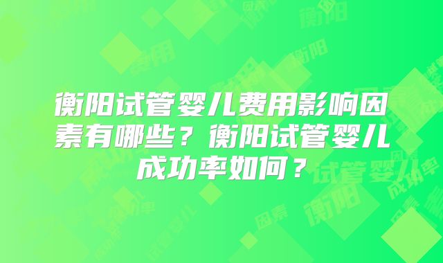 衡阳试管婴儿费用影响因素有哪些？衡阳试管婴儿成功率如何？