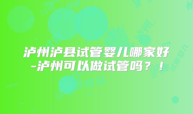 泸州泸县试管婴儿哪家好-泸州可以做试管吗？！