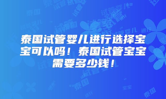 泰国试管婴儿进行选择宝宝可以吗！泰国试管宝宝需要多少钱！