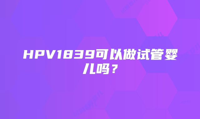 HPV1839可以做试管婴儿吗？