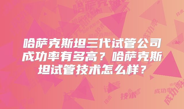 哈萨克斯坦三代试管公司成功率有多高？哈萨克斯坦试管技术怎么样？