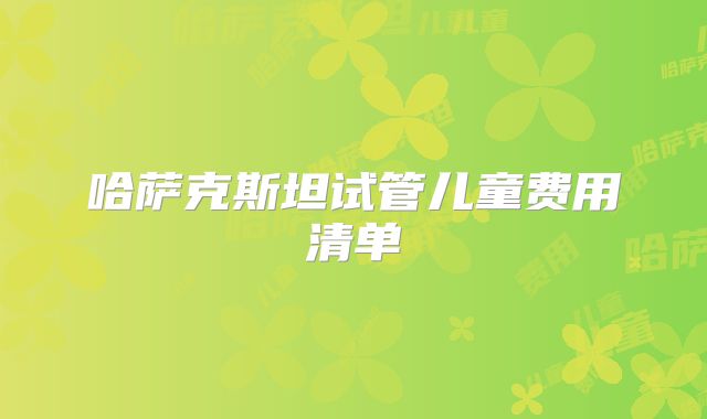 哈萨克斯坦试管儿童费用清单