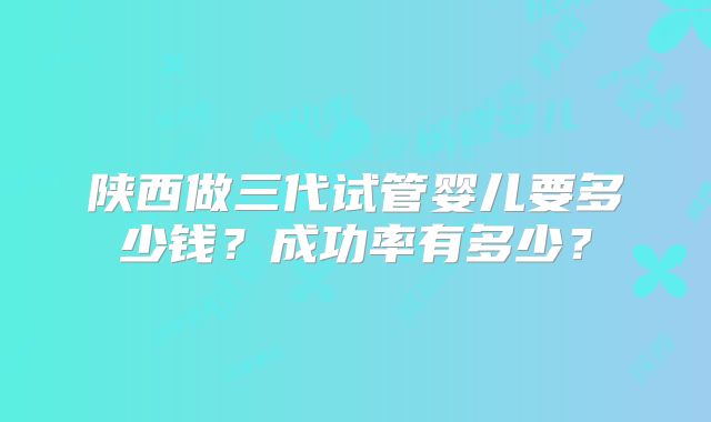 陕西做三代试管婴儿要多少钱？成功率有多少？