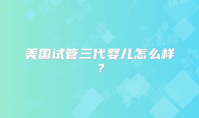 美国试管三代婴儿怎么样？