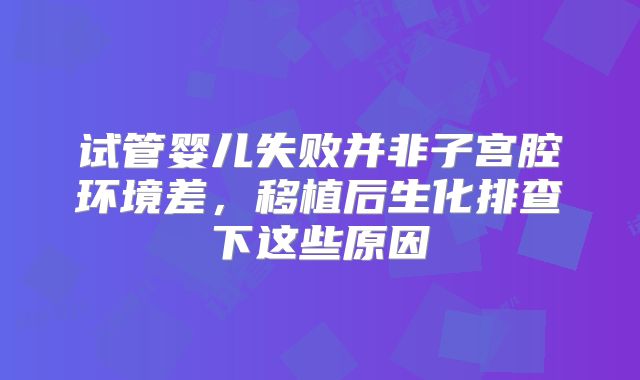试管婴儿失败并非子宫腔环境差,移植后生化排查下这些原因