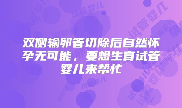 双侧输卵管切除后自然怀孕无可能，要想生育试管婴儿来帮忙