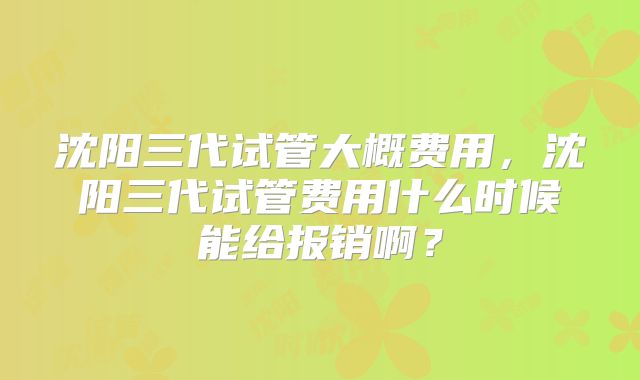沈阳三代试管大概费用，沈阳三代试管费用什么时候能给报销啊？