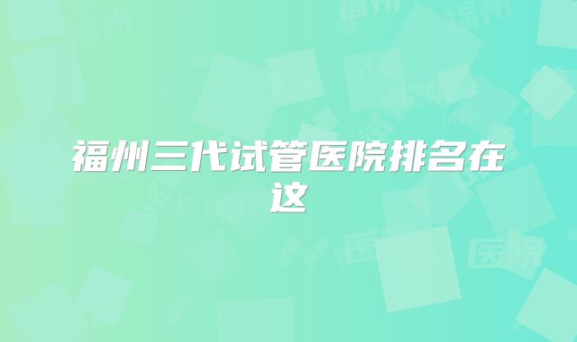 福州三代试管医院排名在这