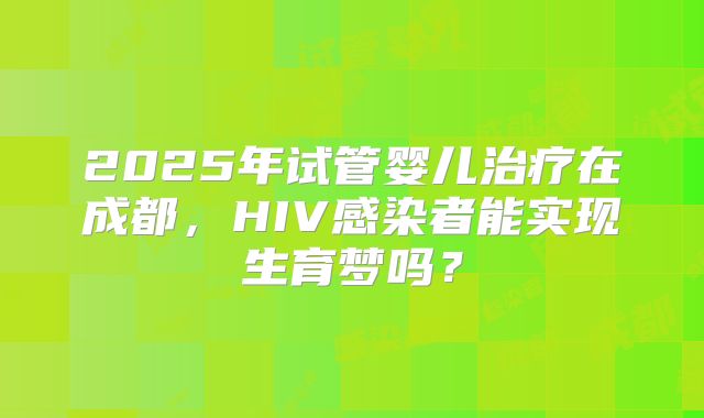 2025年试管婴儿治疗在成都，HIV感染者能实现生育梦吗？