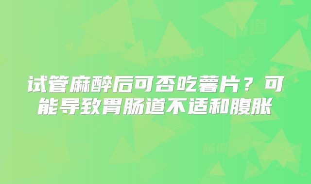试管麻醉后可否吃薯片?可能导致胃肠道不适和腹胀