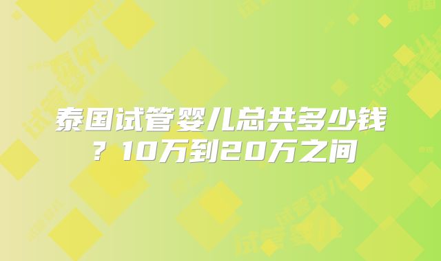 泰国试管婴儿总共多少钱？10万到20万之间