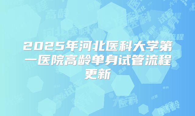 2025年河北医科大学第一医院高龄单身试管流程更新