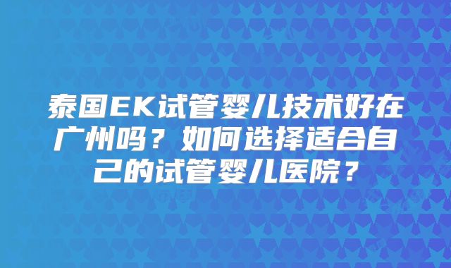泰国EK试管婴儿技术好在广州吗？如何选择适合自己的试管婴儿医院？