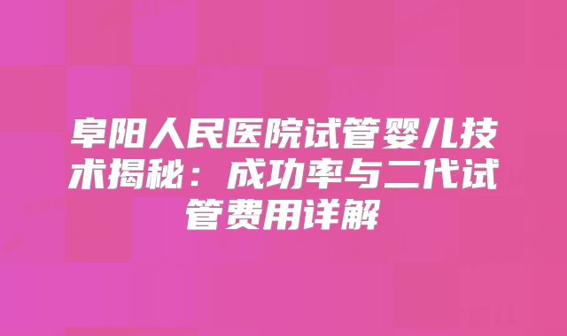 阜阳人民医院试管婴儿技术揭秘：成功率与二代试管费用详解