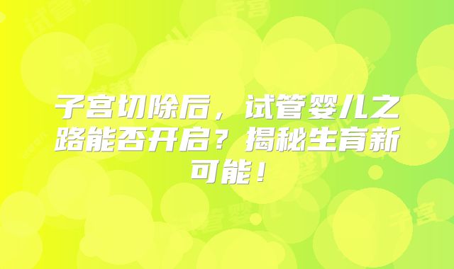 子宫切除后，试管婴儿之路能否开启？揭秘生育新可能！