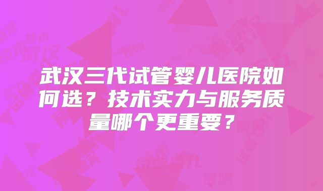 武汉三代试管婴儿医院如何选？技术实力与服务质量哪个更重要？