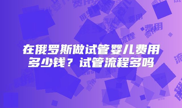 在俄罗斯做试管婴儿费用多少钱？试管流程多吗
