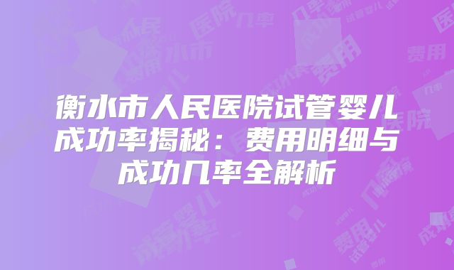 衡水市人民医院试管婴儿成功率揭秘:费用明细与成功几率全解析