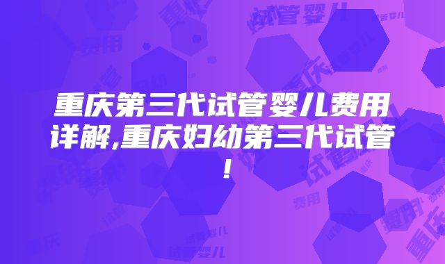 重庆第三代试管婴儿费用详解,重庆妇幼第三代试管！