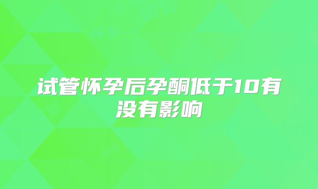 试管怀孕后孕酮低于10有没有影响