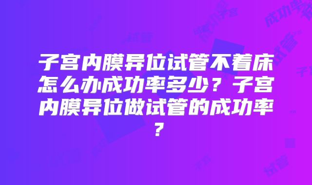 子宫内膜异位试管不着床怎么办成功率多少？子宫内膜异位做试管的成功率？