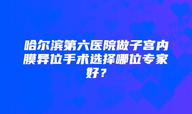 哈尔滨第六医院做子宫内膜异位手术选择哪位专家好?